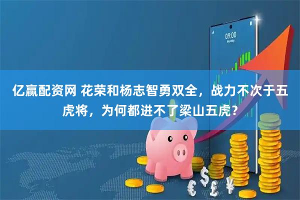 亿赢配资网 花荣和杨志智勇双全，战力不次于五虎将，为何都进不了梁山五虎？