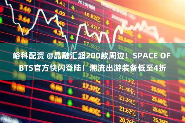 峪科配资 @晶融汇超200款周边！SPACE OF BTS官方快闪登陆！潮流出游装备低至4折