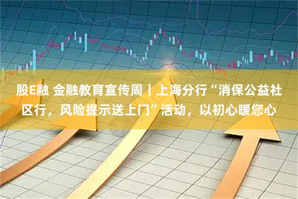 股E融 金融教育宣传周｜上海分行“消保公益社区行，风险提示送上门”活动，以初心暖您心