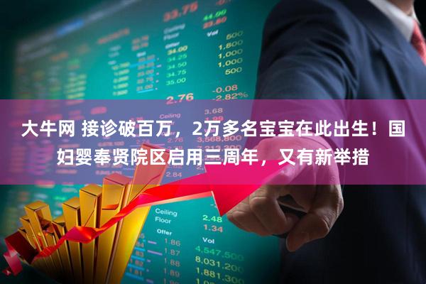 大牛网 接诊破百万，2万多名宝宝在此出生！国妇婴奉贤院区启用三周年，又有新举措