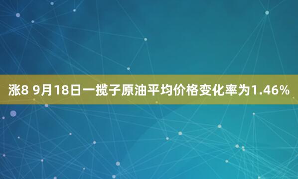 涨8 9月18日一揽子原油平均价格变化率为1.46%