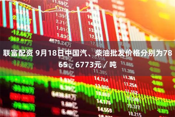 联富配资 9月18日中国汽、柴油批发价格分别为7865、6773元／吨