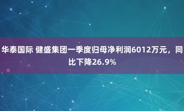 华泰国际 健盛集团一季度归母净利润6012万元，同比下降26.9%