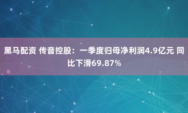 黑马配资 传音控股：一季度归母净利润4.9亿元 同比下滑69.87%