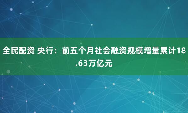 全民配资 央行：前五个月社会融资规模增量累计18.63万亿元
