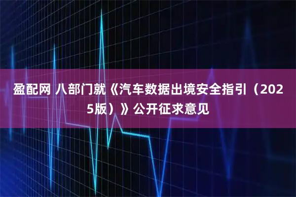 盈配网 八部门就《汽车数据出境安全指引（2025版）》公开征求意见