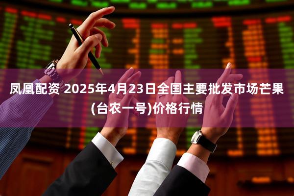 凤凰配资 2025年4月23日全国主要批发市场芒果(台农一号)价格行情