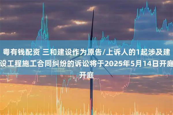 粤有钱配资 三和建设作为原告/上诉人的1起涉及建设工程施工合同纠纷的诉讼将于2025年5月14日开庭