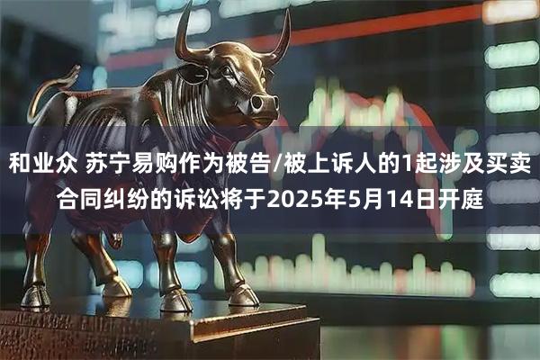 和业众 苏宁易购作为被告/被上诉人的1起涉及买卖合同纠纷的诉讼将于2025年5月14日开庭