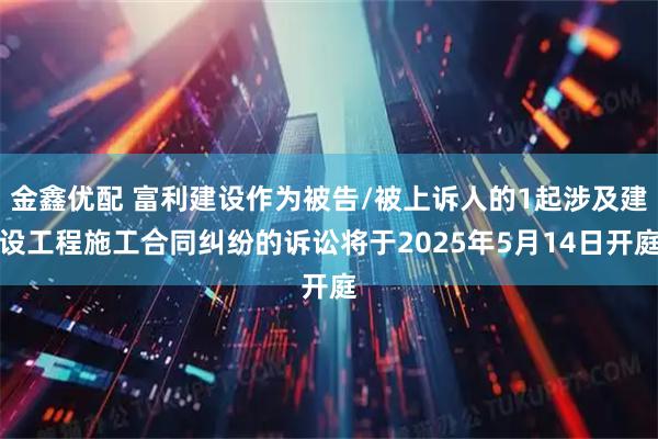 金鑫优配 富利建设作为被告/被上诉人的1起涉及建设工程施工合同纠纷的诉讼将于2025年5月14日开庭