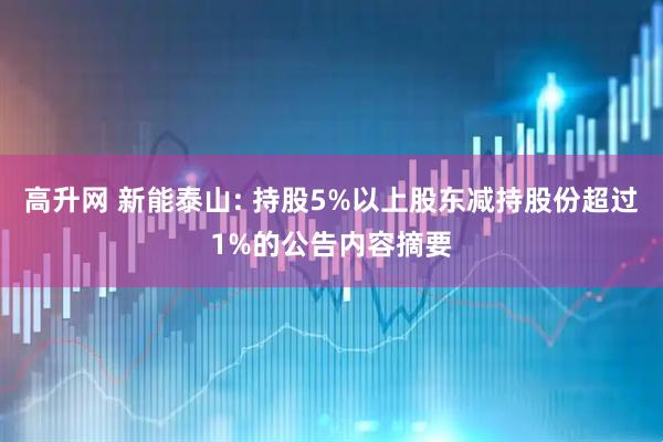 高升网 新能泰山: 持股5%以上股东减持股份超过1%的公告内容摘要