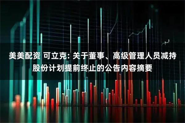 美美配资 可立克: 关于董事、高级管理人员减持股份计划提前终止的公告内容摘要