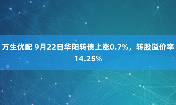 万生优配 9月22日华阳转债上涨0.7%，转股溢价率14.25%