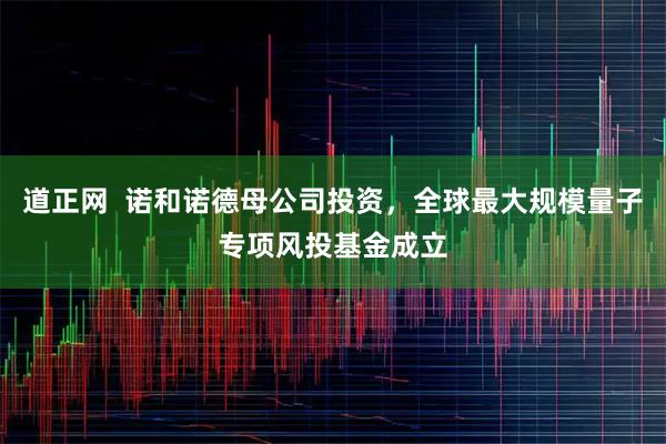 道正网  诺和诺德母公司投资，全球最大规模量子专项风投基金成立