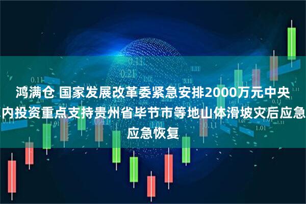 鸿满仓 国家发展改革委紧急安排2000万元中央预算内投资重点支持贵州省毕节市等地山体滑坡灾后应急恢复