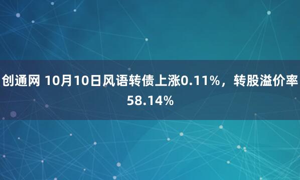 创通网 10月10日风语转债上涨0.11%，转股溢价率58.14%