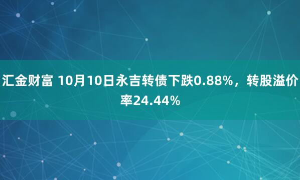 汇金财富 10月10日永吉转债下跌0.88%，转股溢价率24.44%