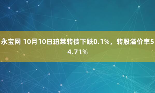 永宝网 10月10日珀莱转债下跌0.1%，转股溢价率54.71%