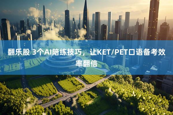 翻乐股 3个AI陪练技巧，让KET/PET口语备考效率翻倍