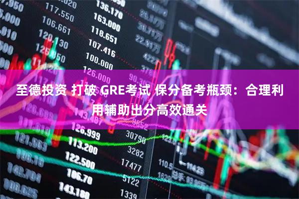 至德投资 打破 GRE考试 保分备考瓶颈：合理利用辅助出分高效通关