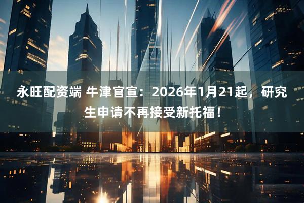 永旺配资端 牛津官宣：2026年1月21起，研究生申请不再接受新托福！