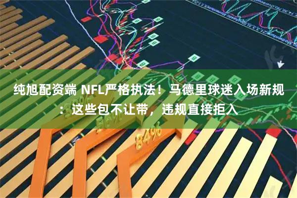 纯旭配资端 NFL严格执法！马德里球迷入场新规：这些包不让带，违规直接拒入
