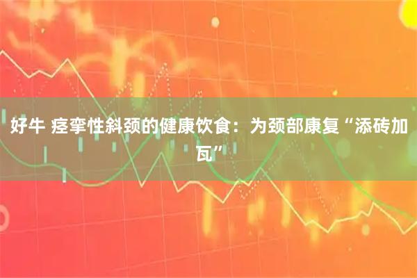 好牛 痉挛性斜颈的健康饮食：为颈部康复“添砖加瓦”