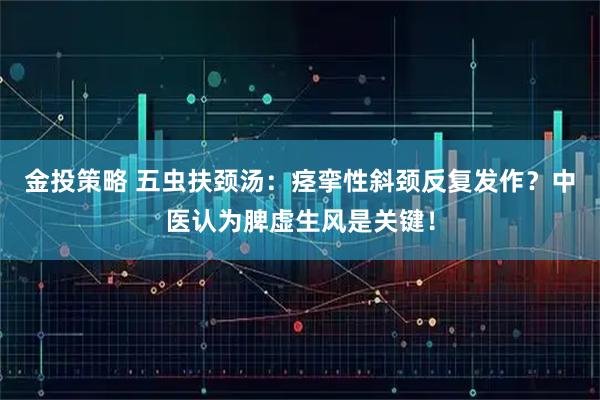 金投策略 五虫扶颈汤：痉挛性斜颈反复发作？中医认为脾虚生风是关键！