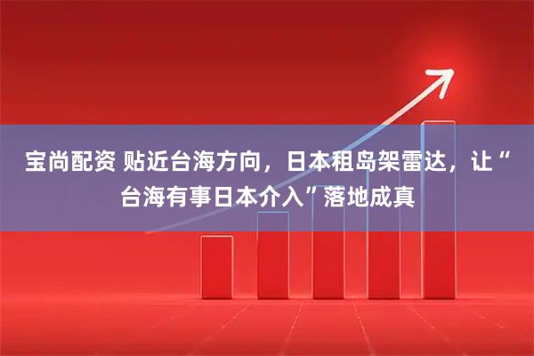 宝尚配资 贴近台海方向，日本租岛架雷达，让“台海有事日本介入”落地成真