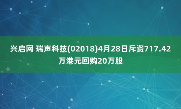 兴启网 瑞声科技(02018)4月28日斥资717.42万港元回购20万股