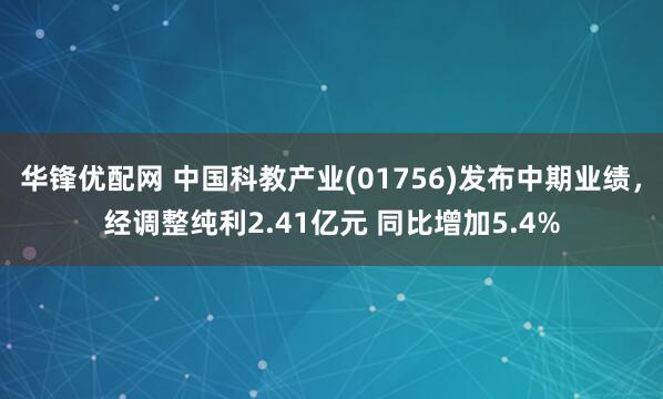 华锋优配网 中国科教产业(01756)发布中期业绩，经调整纯利2.41亿元 同比增加5.4%