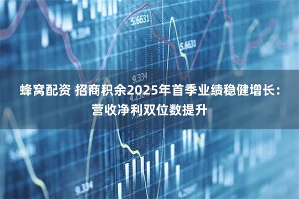 蜂窝配资 招商积余2025年首季业绩稳健增长：营收净利双位数提升