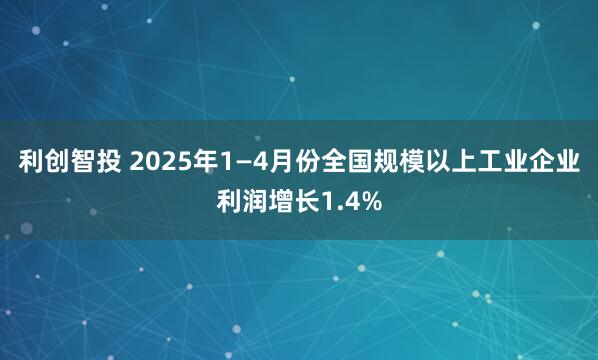 利创智投 2025年1—4月份全国规模以上工业企业利润增长1.4%