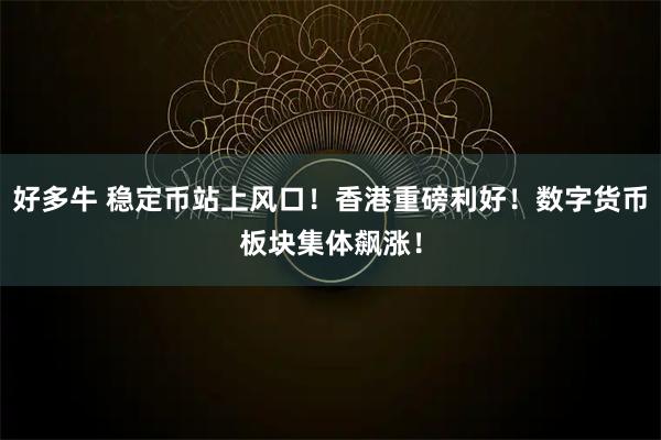好多牛 稳定币站上风口！香港重磅利好！数字货币板块集体飙涨！