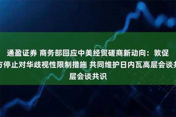 通盈证券 商务部回应中美经贸磋商新动向：敦促美方停止对华歧视性限制措施 共同维护日内瓦高层会谈共识