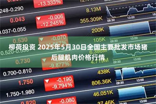 柳荷投资 2025年5月30日全国主要批发市场猪后腿肌肉价格行情