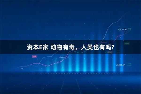 资本E家 动物有毒，人类也有吗?