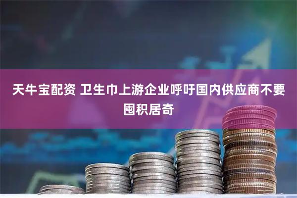 天牛宝配资 卫生巾上游企业呼吁国内供应商不要囤积居奇