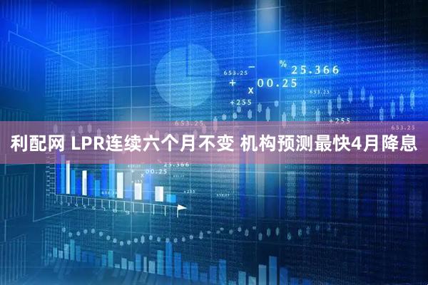 利配网 LPR连续六个月不变 机构预测最快4月降息