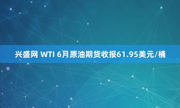兴盛网 WTI 6月原油期货收报61.95美元/桶