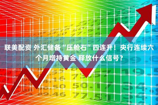 联美配资 外汇储备“压舱石”四连升！央行连续六个月增持黄金 释放什么信号？