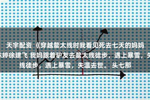 天宇配资 《穿越鳌太线时我看见死去七天的妈妈回来了》柳欢欢陈婷徐建飞 我妈跟着驴友去鳌太线徒步，遇上暴雪，失温去世。 头七那