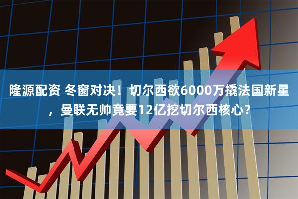 隆源配资 冬窗对决！切尔西欲6000万撬法国新星，曼联无帅竟要12亿挖切尔西核心？