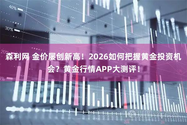 森利网 金价屡创新高！2026如何把握黄金投资机会？黄金行情APP大测评！
