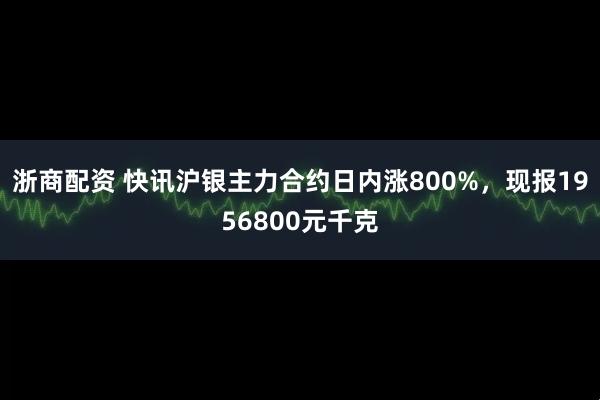 浙商配资 快讯沪银主力合约日内涨800%，现报1956800元千克