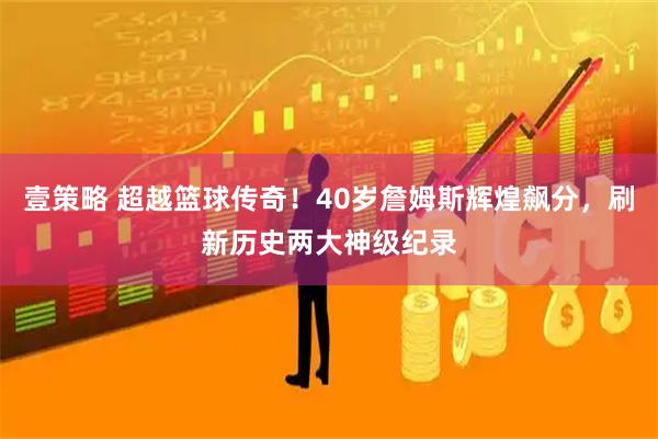 壹策略 超越篮球传奇！40岁詹姆斯辉煌飙分，刷新历史两大神级纪录