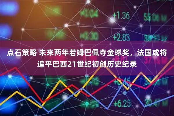 点石策略 未来两年若姆巴佩夺金球奖，法国或将追平巴西21世纪初创历史纪录