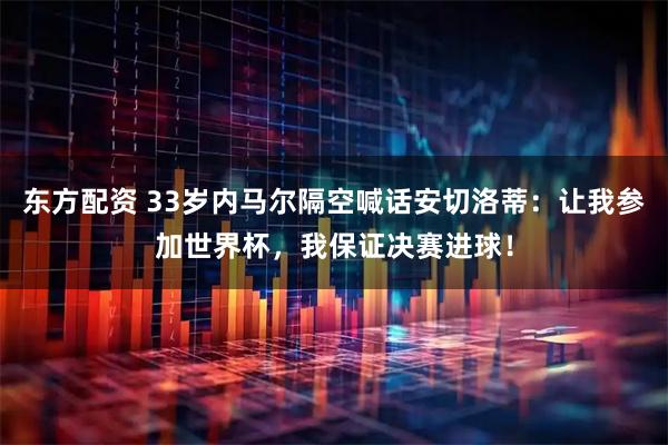 东方配资 33岁内马尔隔空喊话安切洛蒂：让我参加世界杯，我保证决赛进球！