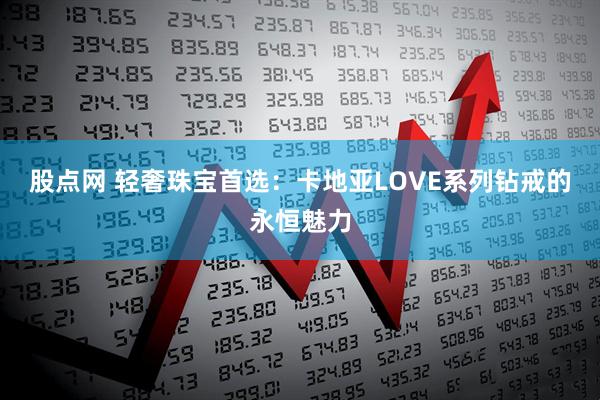 股点网 轻奢珠宝首选：卡地亚LOVE系列钻戒的永恒魅力
