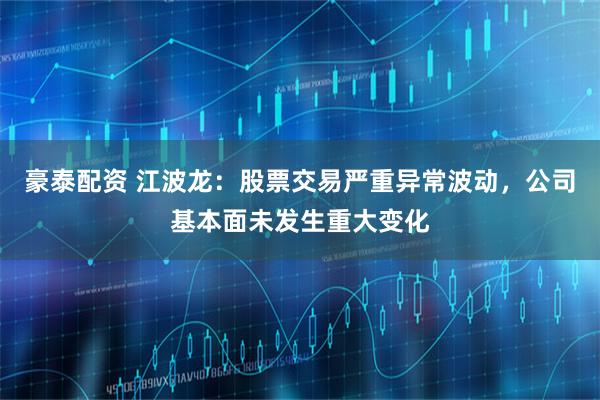 豪泰配资 江波龙：股票交易严重异常波动，公司基本面未发生重大变化